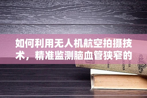 如何利用无人机航空拍摄技术，精准监测脑血管狭窄的早期迹象？