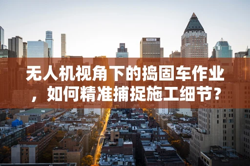 无人机视角下的捣固车作业，如何精准捕捉施工细节？