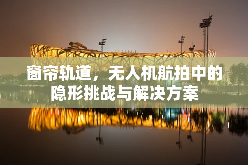 窗帘轨道，无人机航拍中的隐形挑战与解决方案
