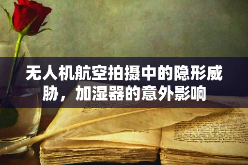无人机航空拍摄中的隐形威胁，加湿器的意外影响