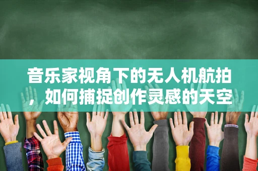 音乐家视角下的无人机航拍，如何捕捉创作灵感的天空之舞？