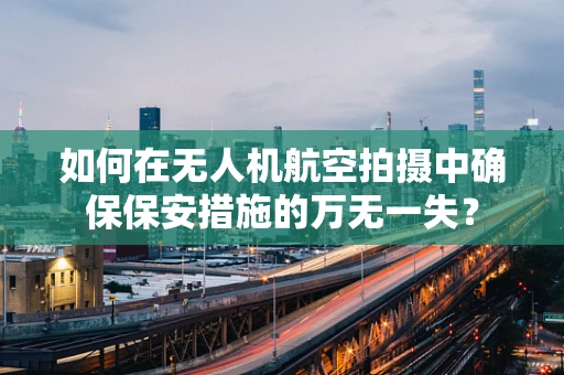 如何在无人机航空拍摄中确保保安措施的万无一失？