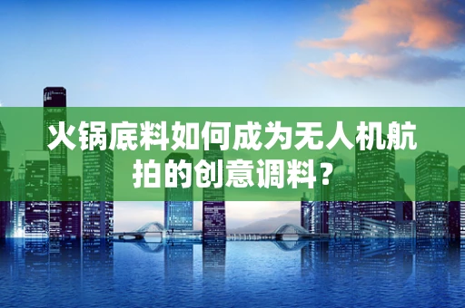 火锅底料如何成为无人机航拍的创意调料？