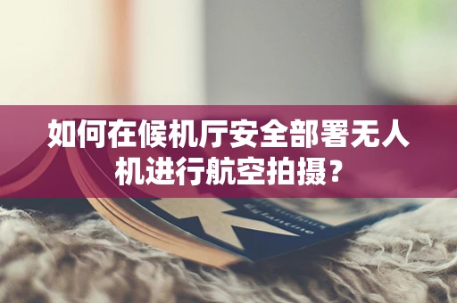 如何在候机厅安全部署无人机进行航空拍摄？