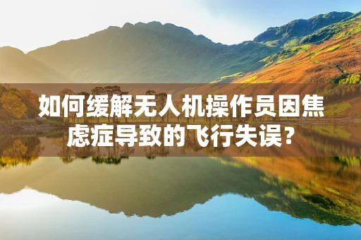 如何缓解无人机操作员因焦虑症导致的飞行失误？