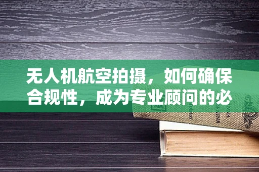 无人机航空拍摄，如何确保合规性，成为专业顾问的必备知识？