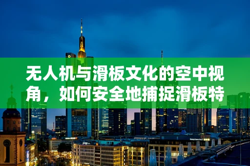 无人机与滑板文化的空中视角，如何安全地捕捉滑板特技瞬间？