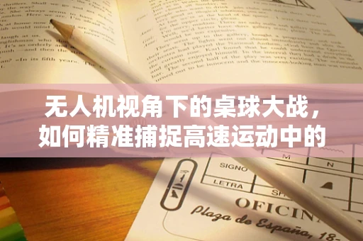 无人机视角下的桌球大战，如何精准捕捉高速运动中的微妙瞬间？
