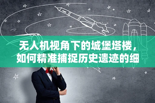 无人机视角下的城堡塔楼，如何精准捕捉历史遗迹的细节？