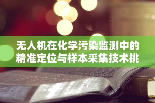 无人机在化学污染监测中的精准定位与样本采集技术挑战