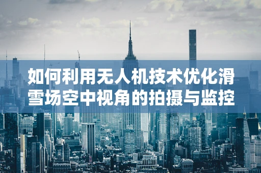 如何利用无人机技术优化滑雪场空中视角的拍摄与监控？