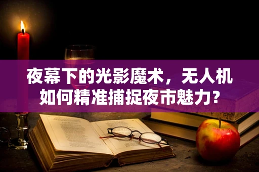 夜幕下的光影魔术，无人机如何精准捕捉夜市魅力？