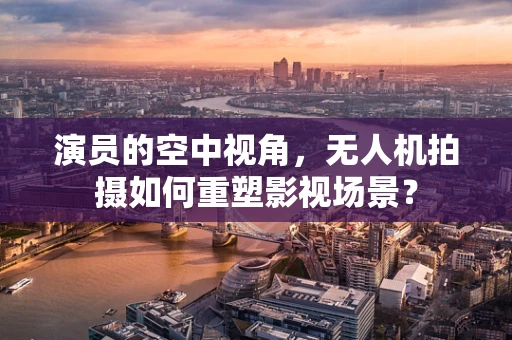 演员的空中视角，无人机拍摄如何重塑影视场景？