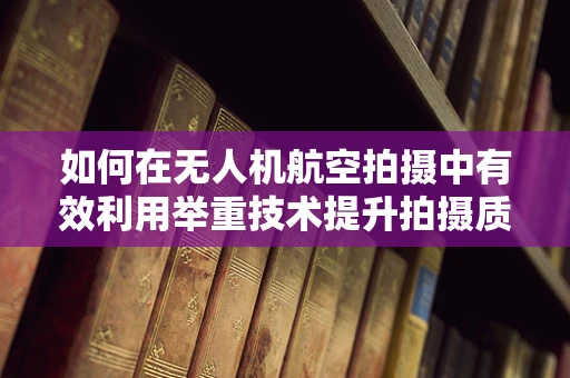 如何在无人机航空拍摄中有效利用举重技术提升拍摄质量？