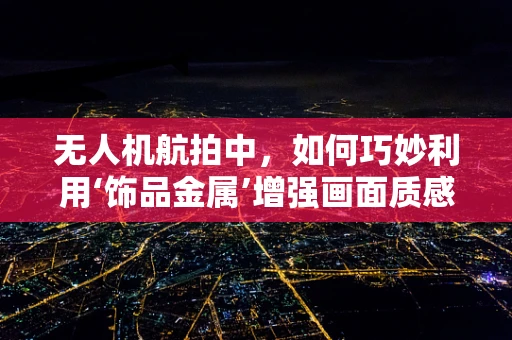 无人机航拍中，如何巧妙利用‘饰品金属’增强画面质感？