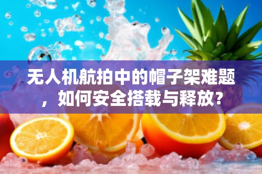无人机航拍中的帽子架难题，如何安全搭载与释放？