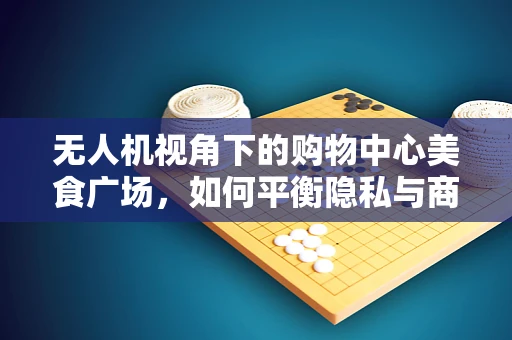 无人机视角下的购物中心美食广场，如何平衡隐私与商业价值？