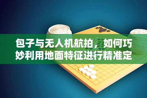 包子与无人机航拍，如何巧妙利用地面特征进行精准定位？