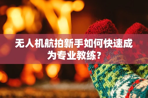 无人机航拍新手如何快速成为专业教练？