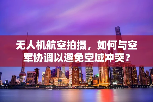 无人机航空拍摄，如何与空军协调以避免空域冲突？