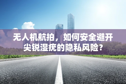 无人机航拍，如何安全避开尖锐湿疣的隐私风险？