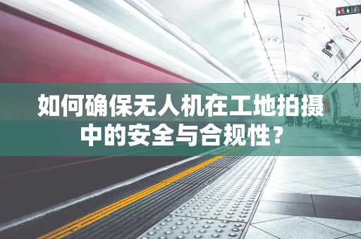 如何确保无人机在工地拍摄中的安全与合规性？