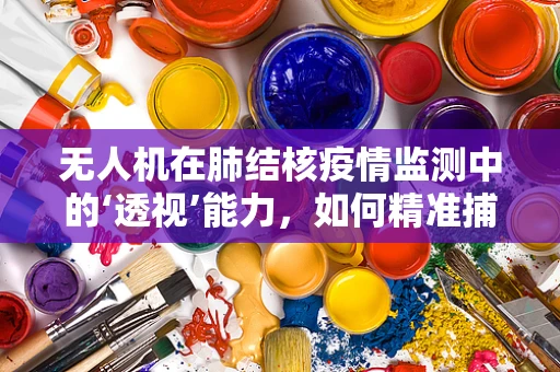 无人机在肺结核疫情监测中的‘透视’能力，如何精准捕捉‘隐形’病灶？