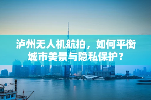 泸州无人机航拍，如何平衡城市美景与隐私保护？