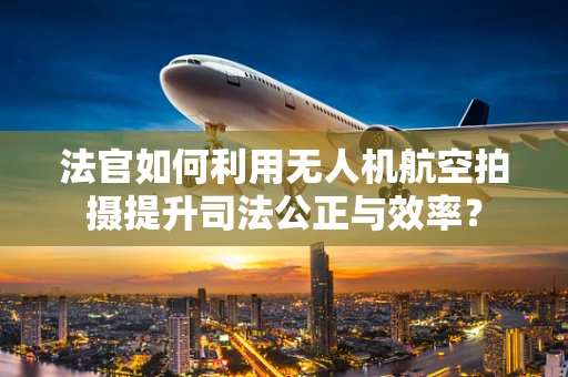 法官如何利用无人机航空拍摄提升司法公正与效率？