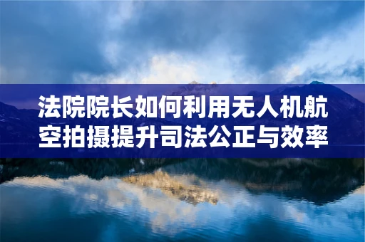 法院院长如何利用无人机航空拍摄提升司法公正与效率？
