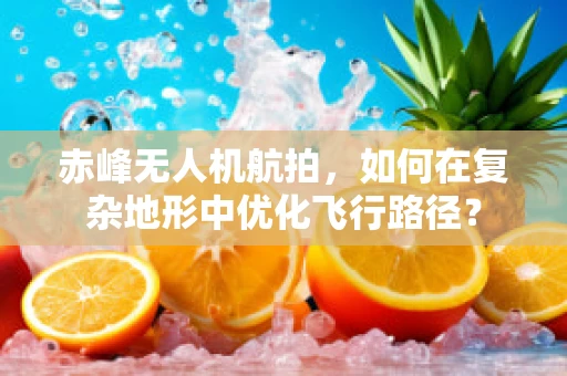 赤峰无人机航拍，如何在复杂地形中优化飞行路径？