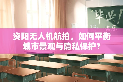 资阳无人机航拍，如何平衡城市景观与隐私保护？
