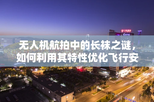 无人机航拍中的长袜之谜，如何利用其特性优化飞行安全？