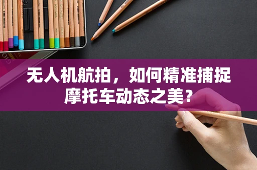 无人机航拍，如何精准捕捉摩托车动态之美？