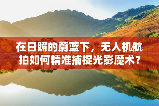 在日照的蔚蓝下，无人机航拍如何精准捕捉光影魔术？