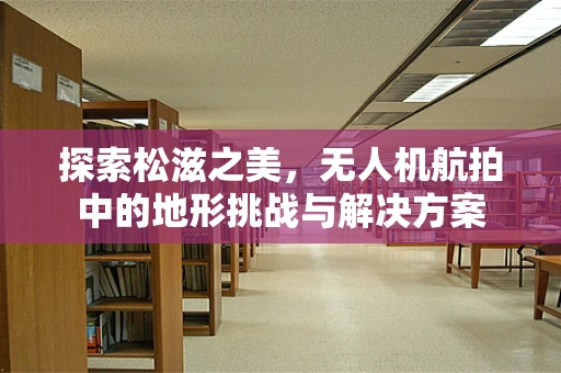 探索松滋之美，无人机航拍中的地形挑战与解决方案