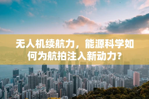 无人机续航力，能源科学如何为航拍注入新动力？