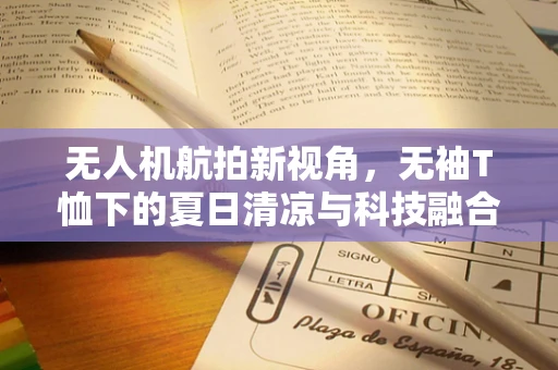 无人机航拍新视角，无袖T恤下的夏日清凉与科技融合