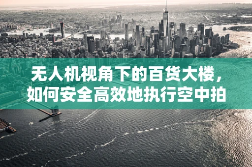 无人机视角下的百货大楼，如何安全高效地执行空中拍摄任务？