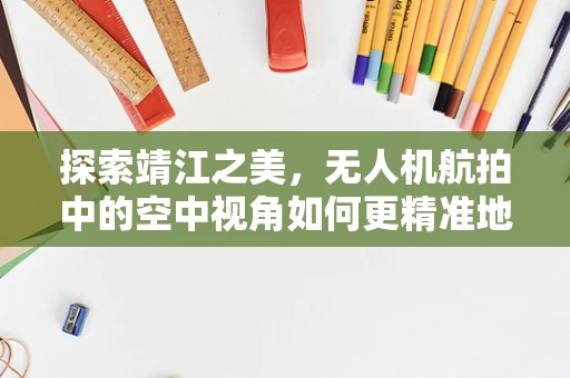 探索靖江之美，无人机航拍中的空中视角如何更精准地捕捉城市细节？