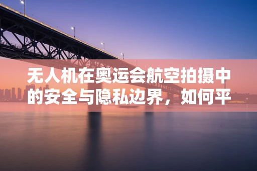 无人机在奥运会航空拍摄中的安全与隐私边界，如何平衡体育盛事与公众隐私？