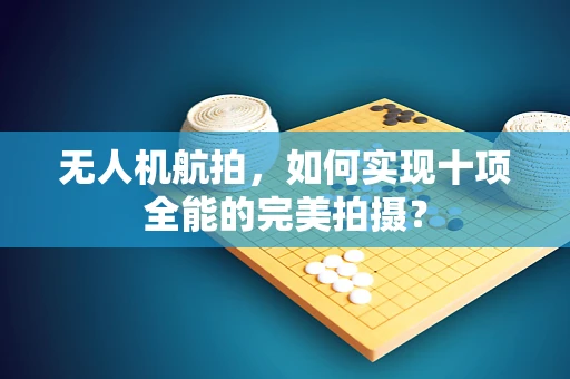 无人机航拍，如何实现十项全能的完美拍摄？