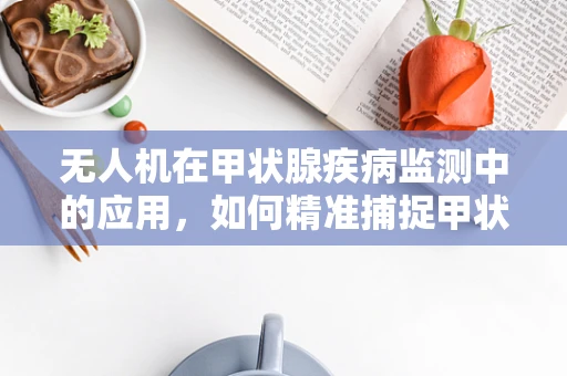 无人机在甲状腺疾病监测中的应用，如何精准捕捉甲状腺功能亢进症的影像特征？