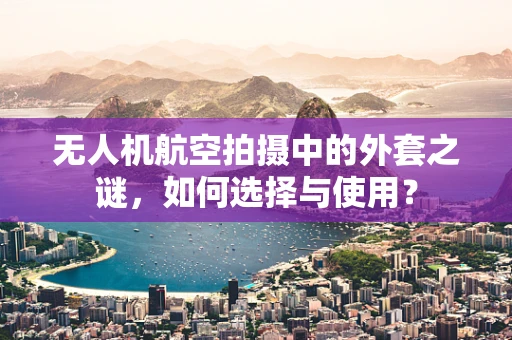 无人机航空拍摄中的外套之谜，如何选择与使用？