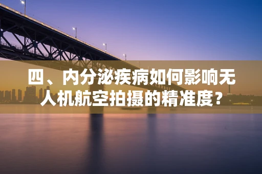 四、内分泌疾病如何影响无人机航空拍摄的精准度？