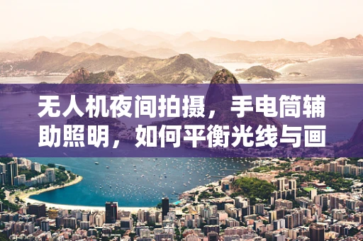 无人机夜间拍摄，手电筒辅助照明，如何平衡光线与画面？