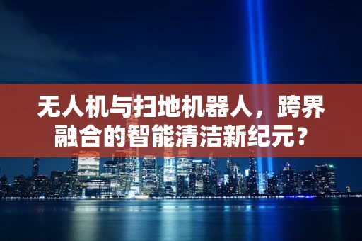 无人机与扫地机器人，跨界融合的智能清洁新纪元？