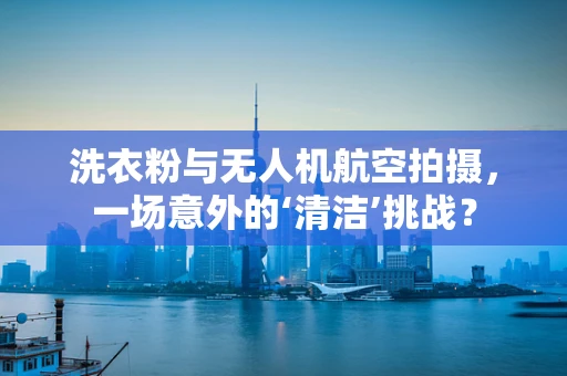 洗衣粉与无人机航空拍摄，一场意外的‘清洁’挑战？
