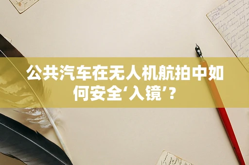 公共汽车在无人机航拍中如何安全‘入镜’？