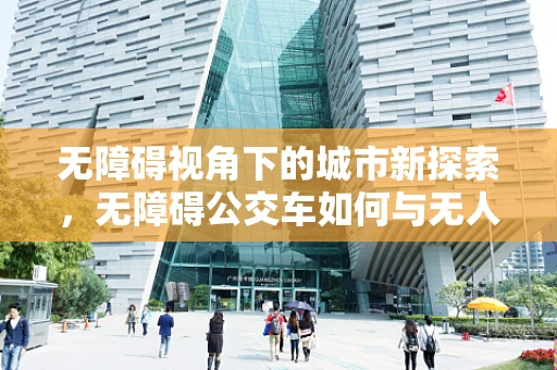 无障碍视角下的城市新探索，无障碍公交车如何与无人机航空拍摄协同提升城市服务？